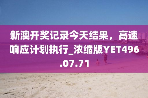 新澳开奖记录今天结果，高速响应计划执行_浓缩版YET496.07.71