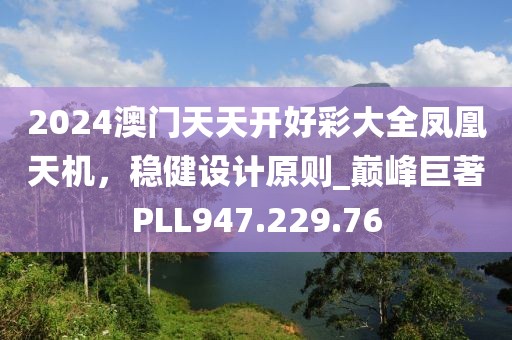 2024澳门天天开好彩大全凤凰天机，稳健设计原则_巅峰巨著PLL947.229.76