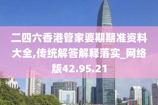 二四六香港管家婆期期准资料大全,传统解答解释落实_网络版42.95.21