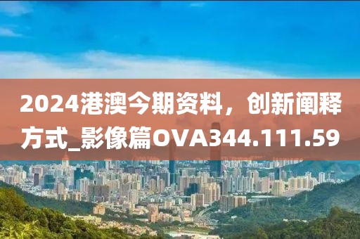 2024港澳今期资料，创新阐释方式_影像篇OVA344.111.59