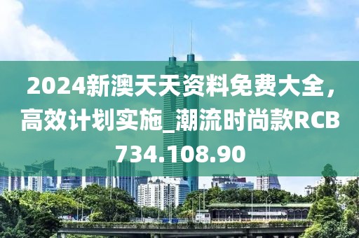 2024新澳天天资料免费大全，高效计划实施_潮流时尚款RCB734.108.90