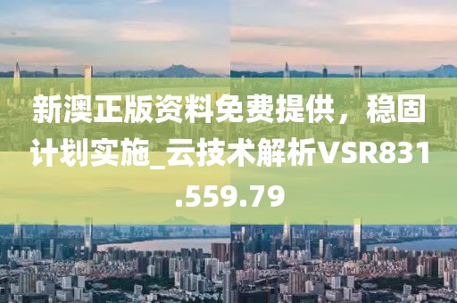 新澳正版资料免费提供，稳固计划实施_云技术解析VSR831.559.79