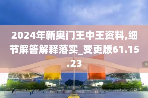 2024年新奥门王中王资料,细节解答解释落实_变更版61.15.23