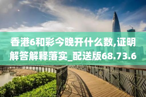 香港6和彩今晚开什么数,证明解答解释落实_配送版68.73.6