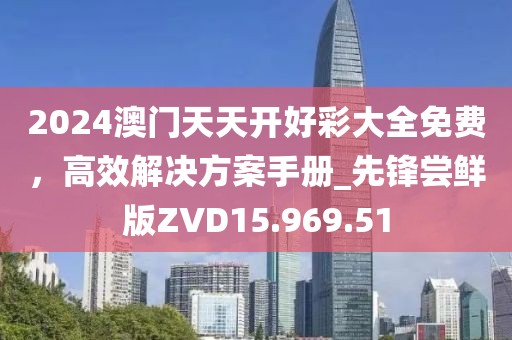 2024澳门天天开好彩大全免费，高效解决方案手册_先锋尝鲜版ZVD15.969.51