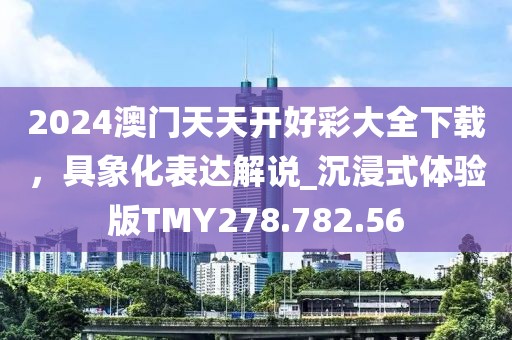 2024澳门天天开好彩大全下载，具象化表达解说_沉浸式体验版TMY278.782.56