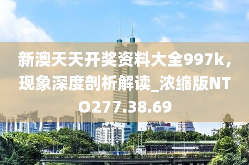 新澳天天开奖资料大全997k，现象深度剖析解读_浓缩版NTO277.38.69