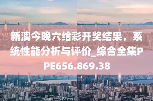 新澳今晚六给彩开奖结果，系统性能分析与评价_综合全集PPE656.869.38