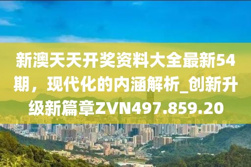 新澳天天开奖资料大全最新54期，现代化的内涵解析_创新升级新篇章ZVN497.859.20