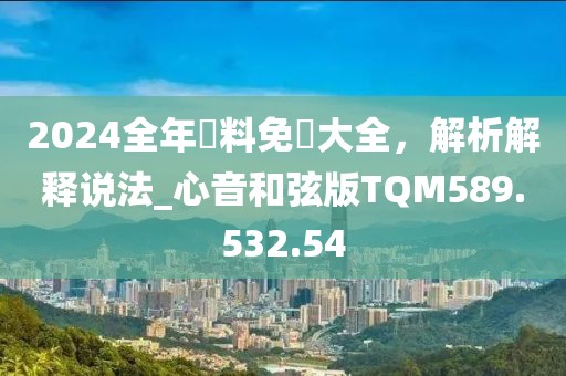 2024全年資料免費大全，解析解释说法_心音和弦版TQM589.532.54