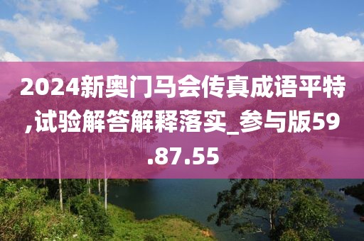 2024新奥门马会传真成语平特,试验解答解释落实_参与版59.87.55