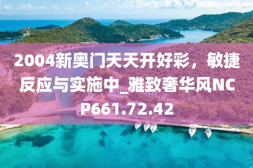 2004新奥门天天开好彩，敏捷反应与实施中_雅致奢华风NCP661.72.42