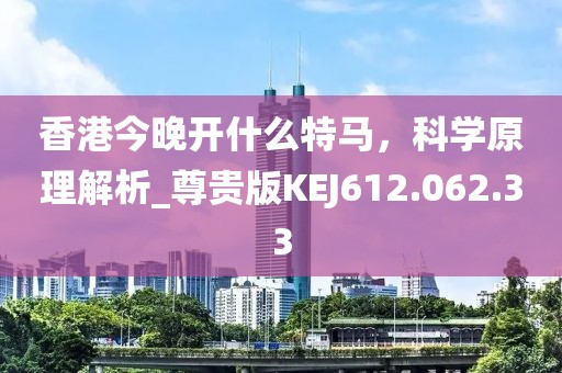 香港今晚开什么特马，科学原理解析_尊贵版KEJ612.062.33