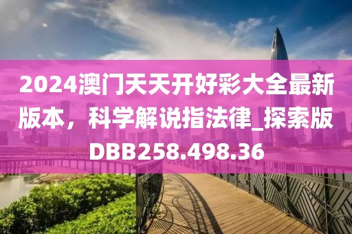 2024澳门天天开好彩大全最新版本，科学解说指法律_探索版DBB258.498.36