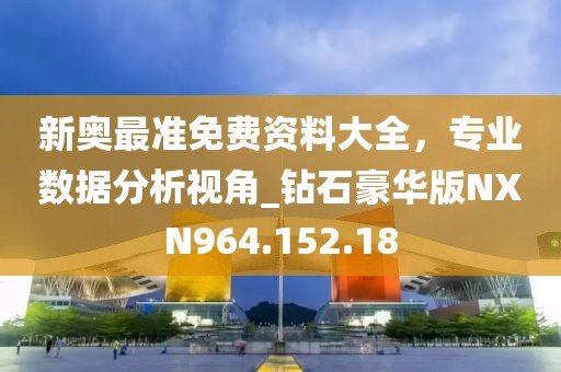 新奥最准免费资料大全，专业数据分析视角_钻石豪华版NXN964.152.18