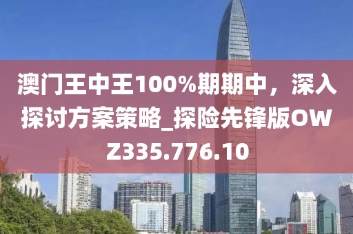 澳门王中王100%期期中，深入探讨方案策略_探险先锋版OWZ335.776.10