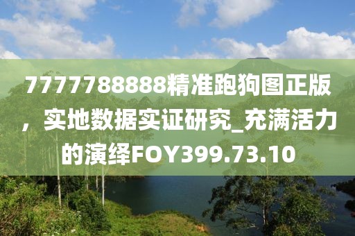 7777788888精准跑狗图正版，实地数据实证研究_充满活力的演绎FOY399.73.10