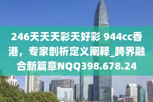 246天天天彩天好彩 944cc香港，专家剖析定义阐释_跨界融合新篇章NQQ398.678.24