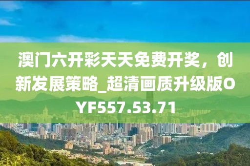 澳门六开彩天天免费开奖，创新发展策略_超清画质升级版OYF557.53.71