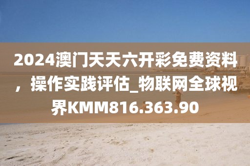 2024澳门天天六开彩免费资料，操作实践评估_物联网全球视界KMM816.363.90