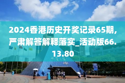 2024香港历史开奖记录65期,严肃解答解释落实_活动版66.13.80