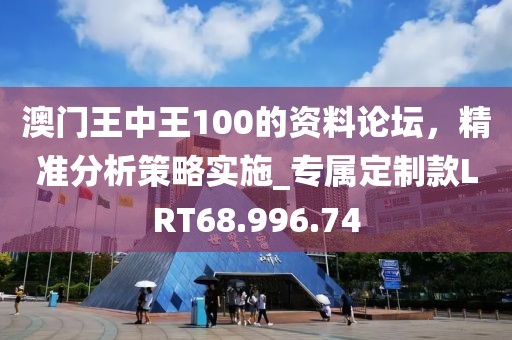 澳门王中王100的资料论坛，精准分析策略实施_专属定制款LRT68.996.74