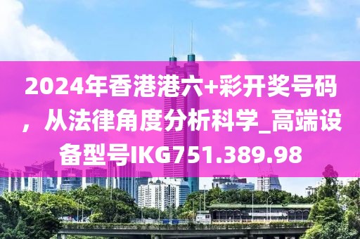2024年香港港六+彩开奖号码，从法律角度分析科学_高端设备型号IKG751.389.98