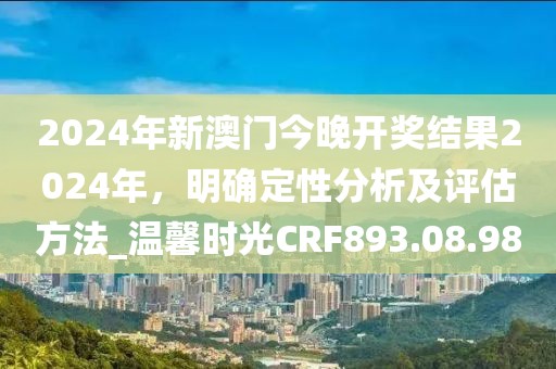 2024年新澳门今晚开奖结果2024年，明确定性分析及评估方法_温馨时光CRF893.08.98