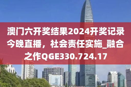 澳门六开奖结果2024开奖记录今晚直播，社会责任实施_融合之作QGE330.724.17