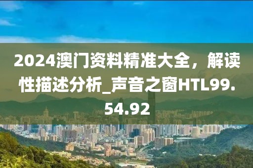2024澳门资料精准大全，解读性描述分析_声音之窗HTL99.54.92