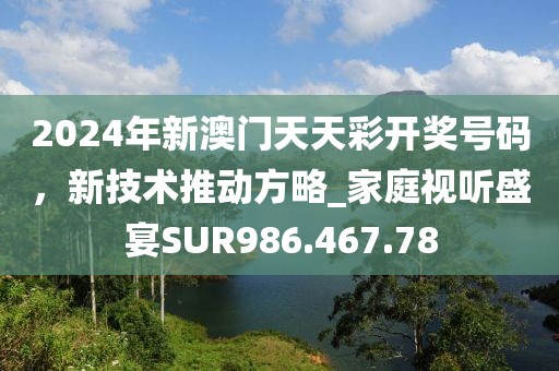 2024年新澳门天天彩开奖号码，新技术推动方略_家庭视听盛宴SUR986.467.78