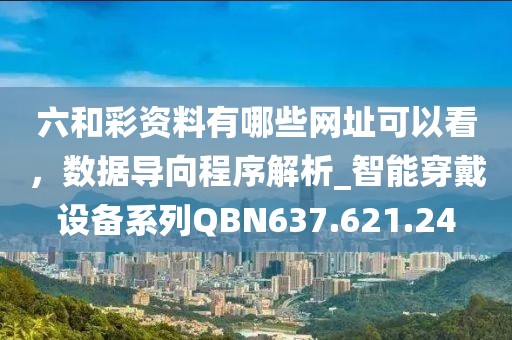 六和彩资料有哪些网址可以看，数据导向程序解析_智能穿戴设备系列QBN637.621.24