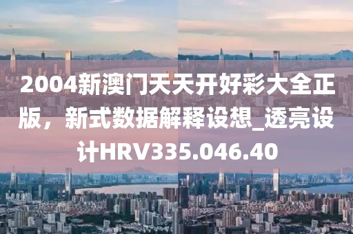 2004新澳门天天开好彩大全正版，新式数据解释设想_透亮设计HRV335.046.40