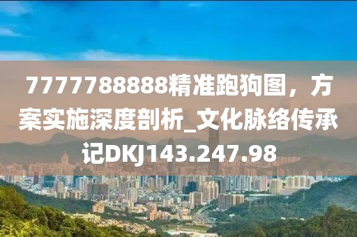 7777788888精准跑狗图，方案实施深度剖析_文化脉络传承记DKJ143.247.98
