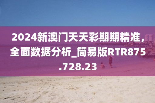 2024新澳门天天彩期期精准，全面数据分析_简易版RTR875.728.23