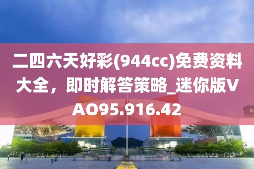 二四六天好彩(944cc)免费资料大全，即时解答策略_迷你版VAO95.916.42