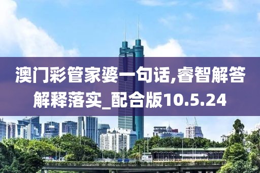 澳门彩管家婆一句话,睿智解答解释落实_配合版10.5.24