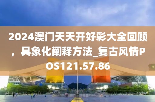 2024澳门天天开好彩大全回顾，具象化阐释方法_复古风情POS121.57.86