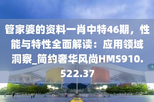 管家婆的资料一肖中特46期，性能与特性全面解读：应用领域洞察_简约奢华风尚HMS910.522.37