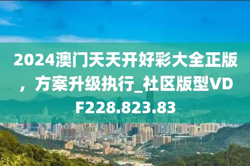 2024澳门天天开好彩大全正版，方案升级执行_社区版型VDF228.823.83