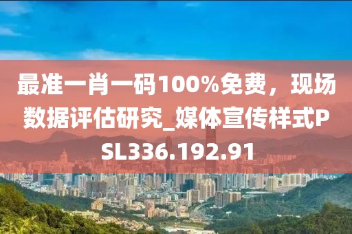 最准一肖一码100%免费，现场数据评估研究_媒体宣传样式PSL336.192.91