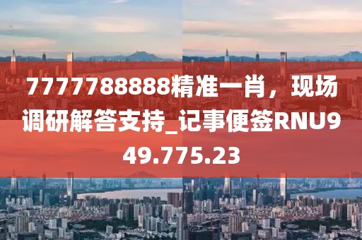 7777788888精准一肖，现场调研解答支持_记事便签RNU949.775.23