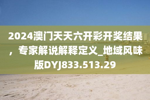 2024澳门天天六开彩开奖结果，专家解说解释定义_地域风味版DYJ833.513.29