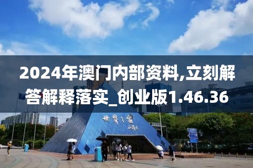 2024年澳门内部资料,立刻解答解释落实_创业版1.46.36