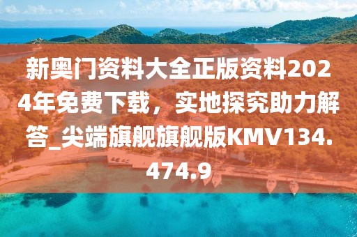 新奥门资料大全正版资料2024年免费下载，实地探究助力解答_尖端旗舰旗舰版KMV134.474.9