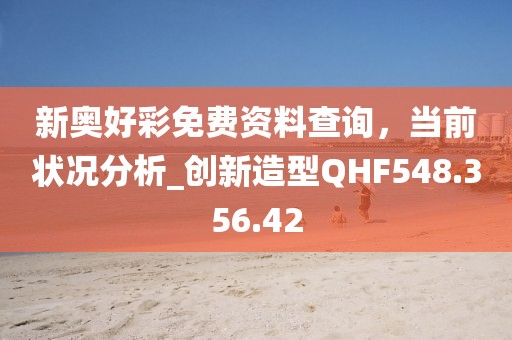 新奥好彩免费资料查询，当前状况分析_创新造型QHF548.356.42