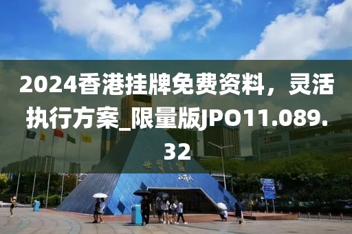 2024香港挂牌免费资料，灵活执行方案_限量版JPO11.089.32