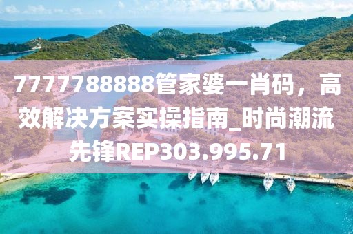 7777788888管家婆一肖码，高效解决方案实操指南_时尚潮流先锋REP303.995.71