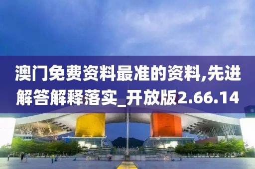澳门免费资料最准的资料,先进解答解释落实_开放版2.66.14