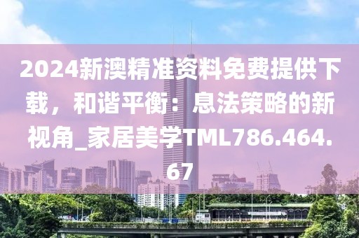 2024新澳精准资料免费提供下载，和谐平衡：息法策略的新视角_家居美学TML786.464.67